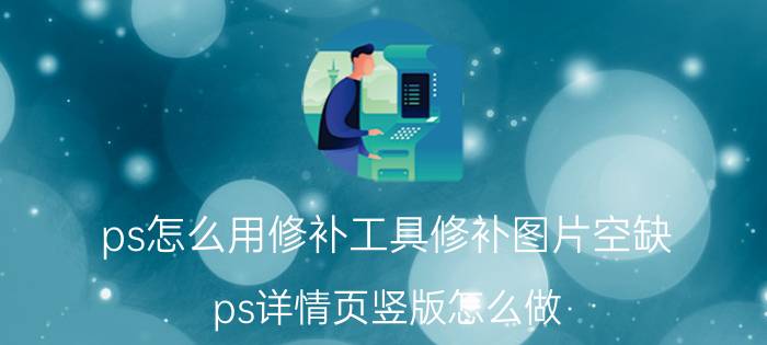 ps怎么用修补工具修补图片空缺 ps详情页竖版怎么做？